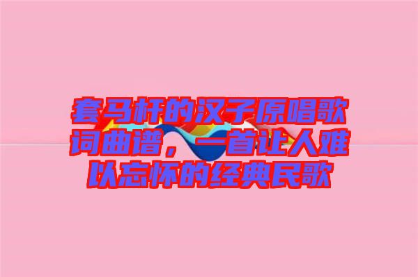 套馬桿的漢子原唱歌詞曲譜，一首讓人難以忘懷的經(jīng)典民歌