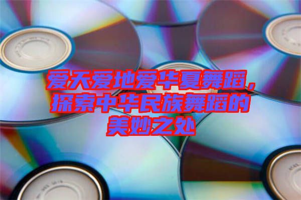 愛(ài)天愛(ài)地愛(ài)華夏舞蹈，探索中華民族舞蹈的美妙之處