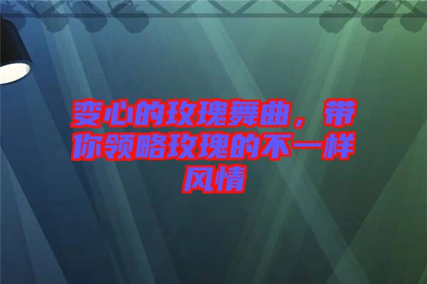 變心的玫瑰舞曲，帶你領(lǐng)略玫瑰的不一樣風(fēng)情