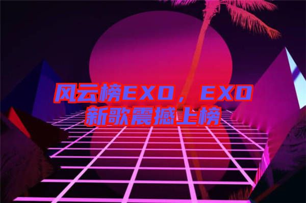 風(fēng)云榜EXO，EXO新歌震撼上榜