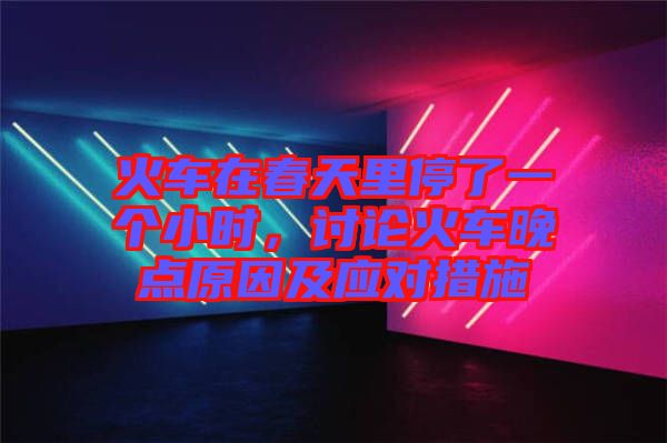 火車在春天里停了一個(gè)小時(shí)，討論火車晚點(diǎn)原因及應(yīng)對(duì)措施