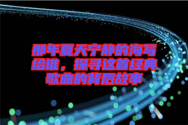 那年夏天寧?kù)o的海寫(xiě)給誰(shuí)，探尋這首經(jīng)典歌曲的背后故事