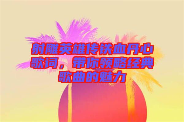 射雕英雄傳鐵血丹心歌詞，帶你領(lǐng)略經(jīng)典歌曲的魅力