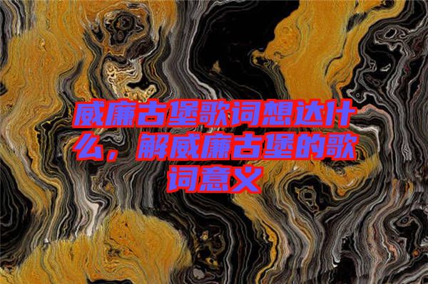 威廉古堡歌詞想達什么，解威廉古堡的歌詞意義