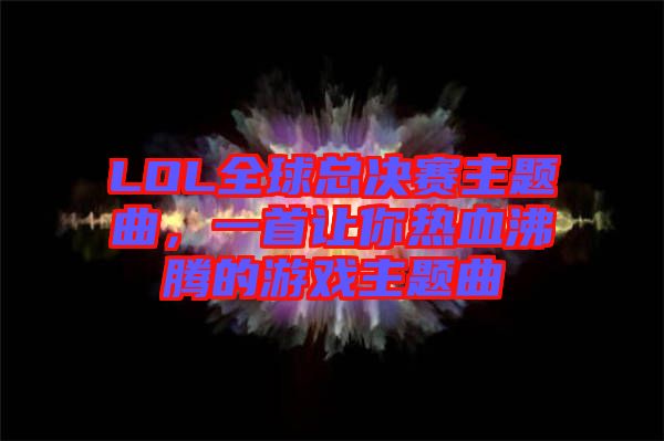 LOL全球總決賽主題曲，一首讓你熱血沸騰的游戲主題曲