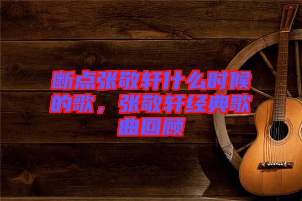 斷點張敬軒什么時候的歌，張敬軒經(jīng)典歌曲回顧