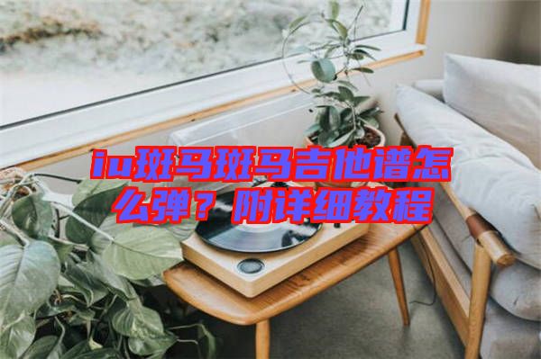 iu斑馬斑馬吉他譜怎么彈？附詳細(xì)教程