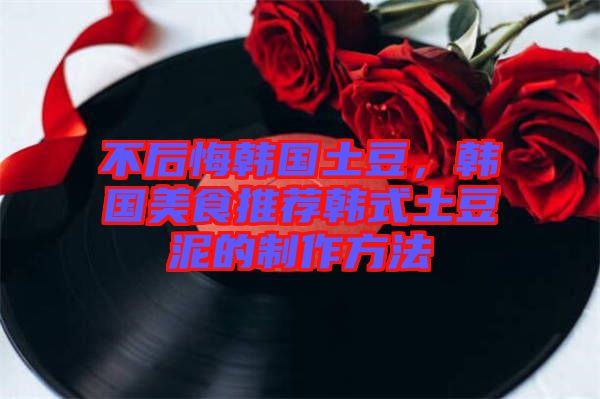 不后悔韓國(guó)土豆，韓國(guó)美食推薦韓式土豆泥的制作方法
