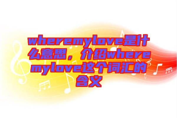 wheremylove是什么意思，介紹wheremylove這個詞匯的含義