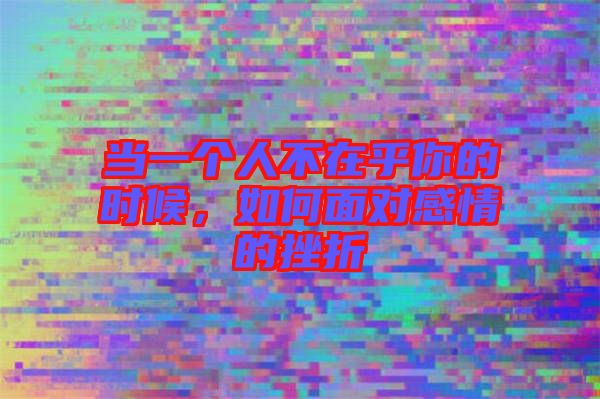 當一個人不在乎你的時候，如何面對感情的挫折