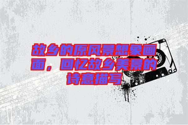 故鄉(xiāng)的原風(fēng)景想象畫面，回憶故鄉(xiāng)美景的詩意描寫