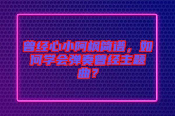 曾經(jīng)心小阿楓簡譜，如何學(xué)會(huì)彈奏曾經(jīng)主題曲？