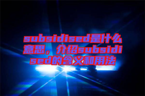 subsidised是什么意思，介紹subsidised的含義和用法