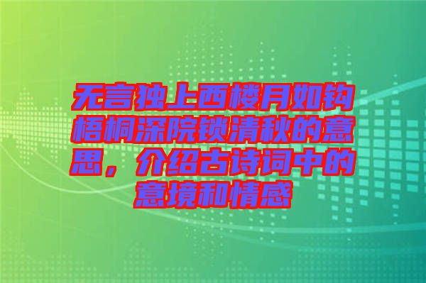 無言獨上西樓月如鉤梧桐深院鎖清秋的意思，介紹古詩詞中的意境和情感