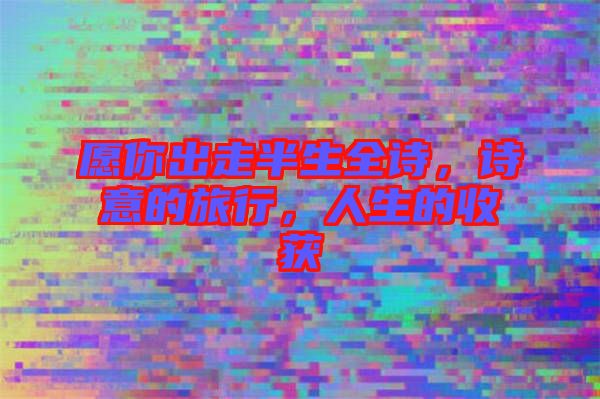 愿你出走半生全詩(shī)，詩(shī)意的旅行，人生的收獲