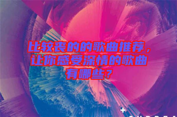 比較喪的的歌曲推薦，讓你感受深情的歌曲有哪些？