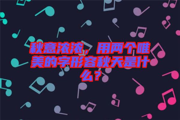 秋意濃濃，用兩個唯美的字形容秋天是什么？