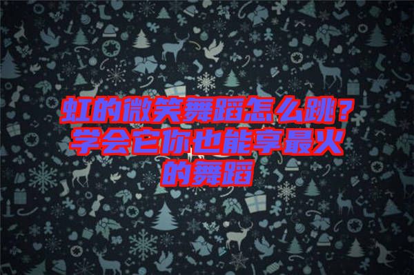 虹的微笑舞蹈怎么跳？學(xué)會(huì)它你也能享最火的舞蹈