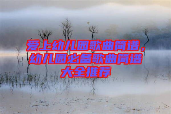 愛(ài)上幼兒園歌曲簡(jiǎn)譜，幼兒園必備歌曲簡(jiǎn)譜大全推薦