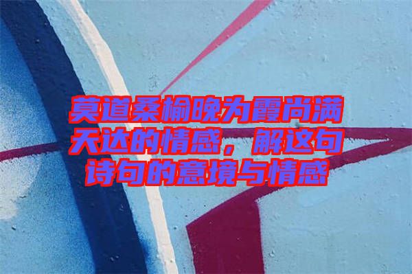 莫道桑榆晚為霞尚滿天達(dá)的情感，解這句詩句的意境與情感