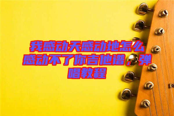 我感動(dòng)天感動(dòng)地怎么感動(dòng)不了你吉他譜，彈唱教程