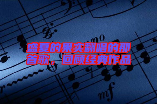 盛夏的果實(shí)翻唱的那首歌，回顧經(jīng)典作品