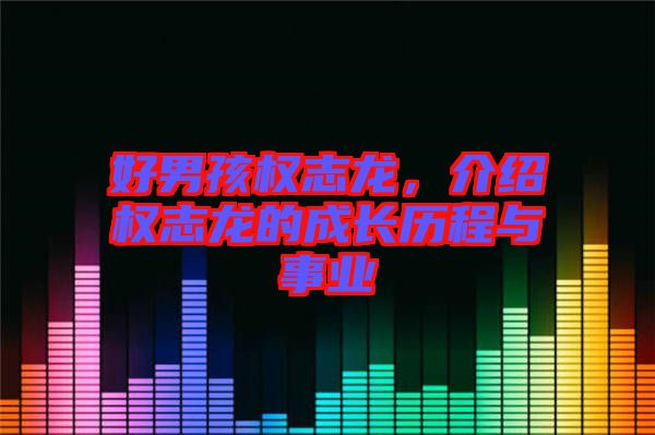 好男孩權(quán)志龍，介紹權(quán)志龍的成長歷程與事業(yè)