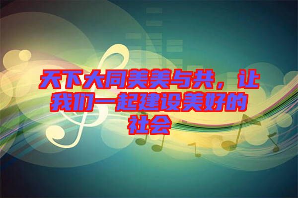 天下大同美美與共，讓我們一起建設(shè)美好的社會(huì)