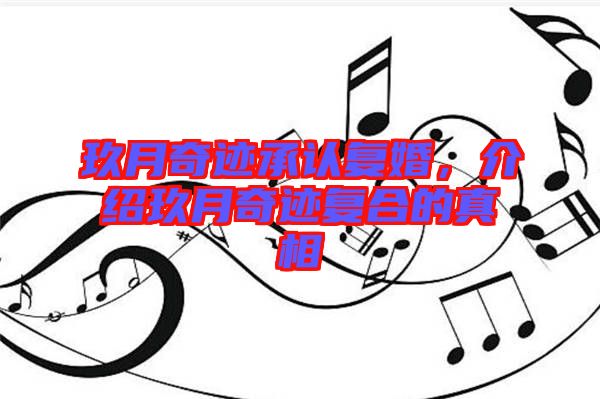玖月奇跡承認(rèn)復(fù)婚，介紹玖月奇跡復(fù)合的真相