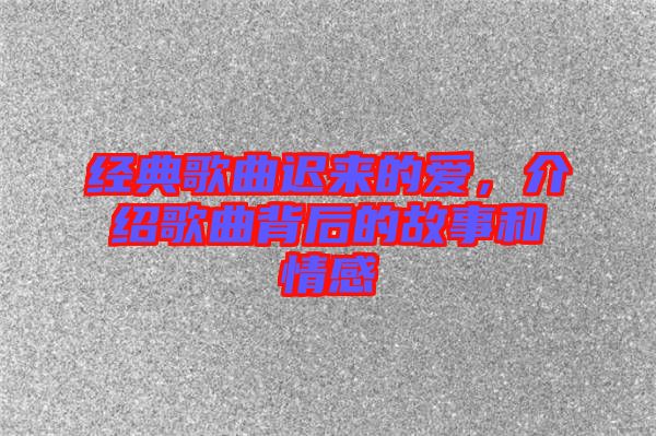 經(jīng)典歌曲遲來的愛，介紹歌曲背后的故事和情感