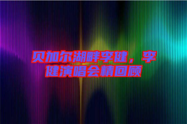 貝加爾湖畔李健，李健演唱會精回顧