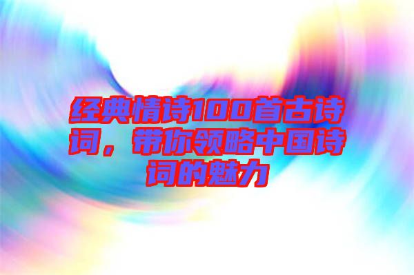 經(jīng)典情詩100首古詩詞，帶你領(lǐng)略中國詩詞的魅力
