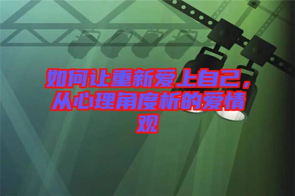 如何讓重新愛上自己，從心理角度析的愛情觀