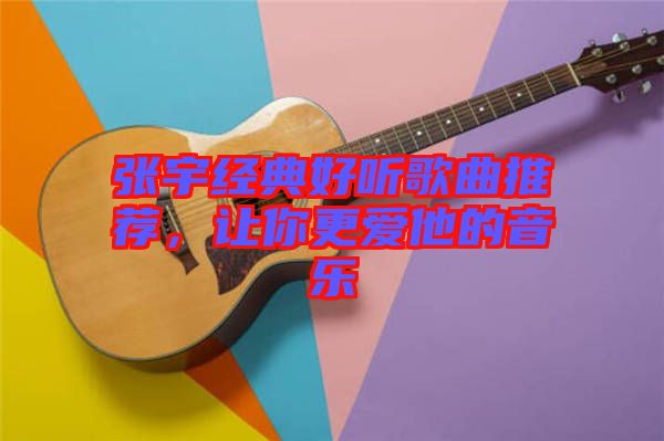 張宇經(jīng)典好聽歌曲推薦，讓你更愛他的音樂