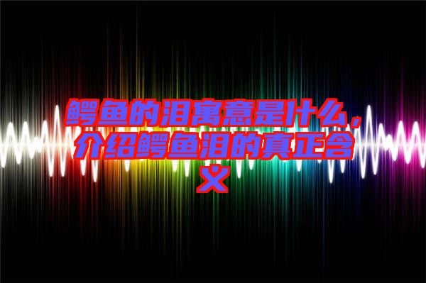 鱷魚的淚寓意是什么，介紹鱷魚淚的真正含義