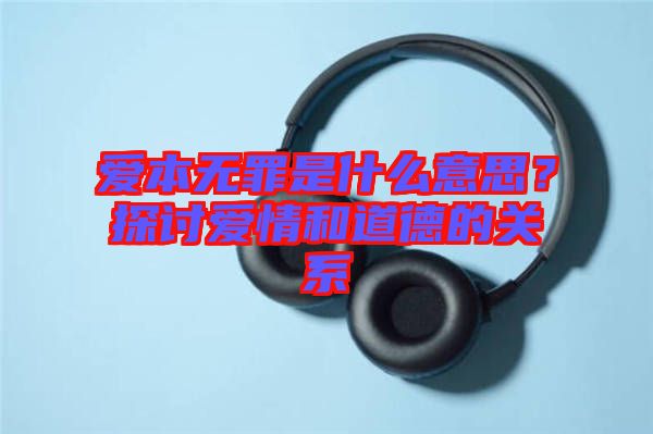 愛本無罪是什么意思？探討愛情和道德的關系