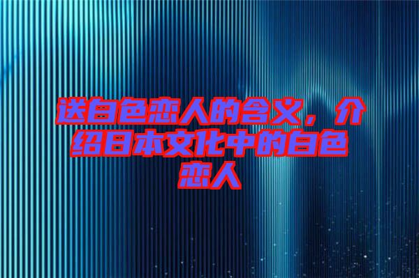 送白色戀人的含義，介紹日本文化中的白色戀人