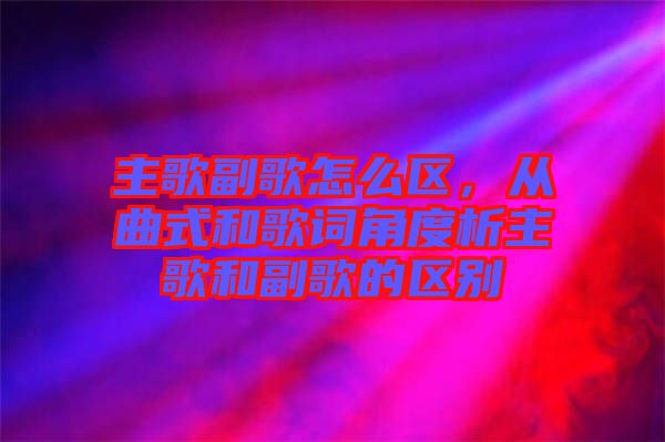 主歌副歌怎么區(qū)，從曲式和歌詞角度析主歌和副歌的區(qū)別