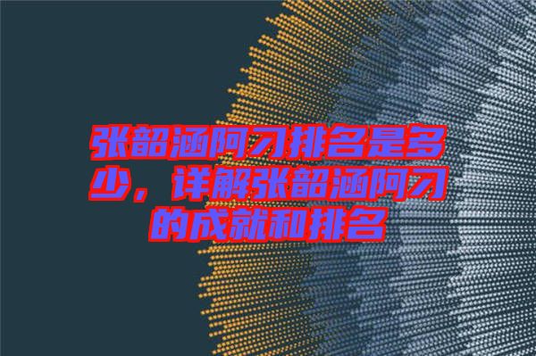 張韶涵阿刁排名是多少，詳解張韶涵阿刁的成就和排名