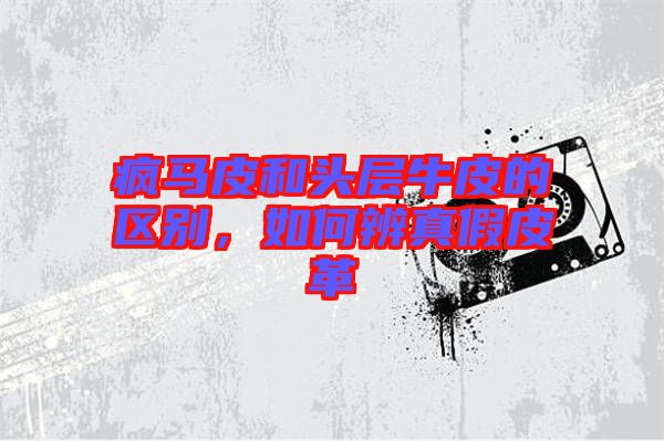 瘋馬皮和頭層牛皮的區(qū)別，如何辨真假皮革