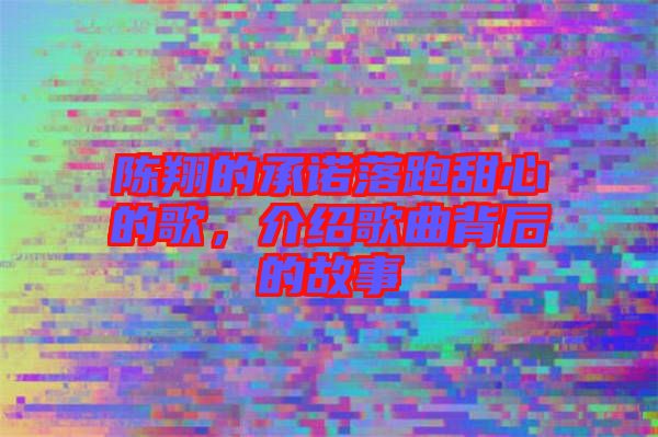 陳翔的承諾落跑甜心的歌，介紹歌曲背后的故事