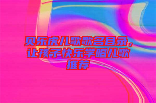 貝樂虎兒歌歌名目錄，讓孩子快樂學(xué)唱兒歌推薦