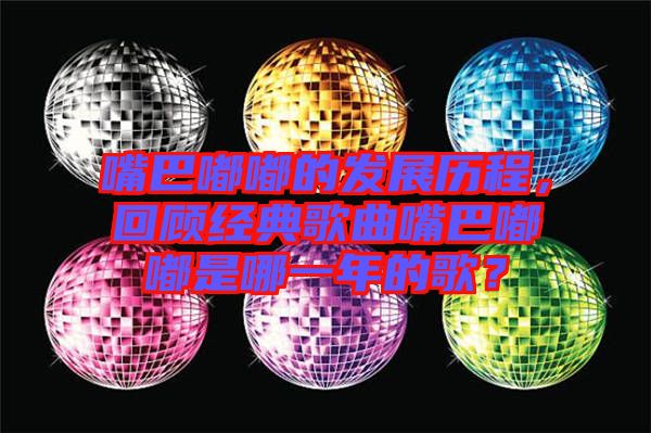 嘴巴嘟嘟的發(fā)展歷程，回顧經(jīng)典歌曲嘴巴嘟嘟是哪一年的歌？