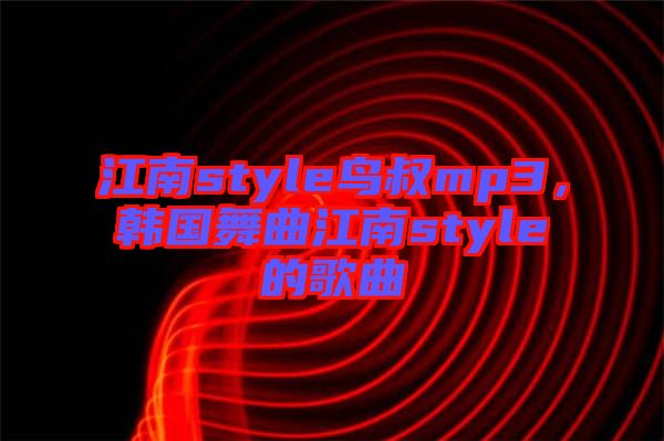 江南style鳥叔mp3，韓國舞曲江南style的歌曲