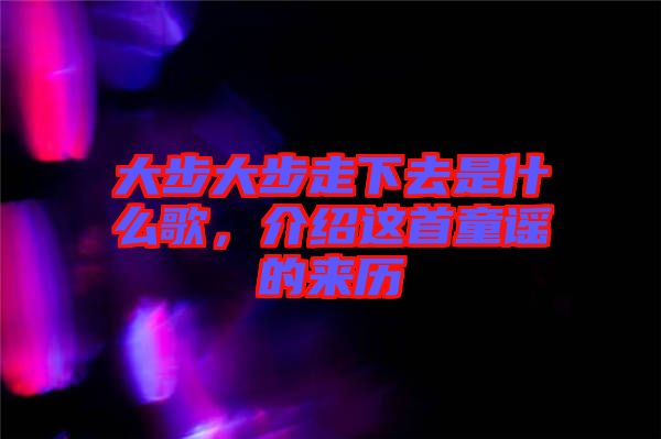大步大步走下去是什么歌，介紹這首童謠的來歷