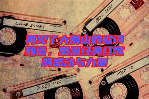 再見了大別山的歌詞和譜，重溫經典紅歌的感動與力量