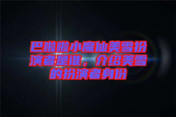 巴啦啦小魔仙美雪扮演者是誰(shuí)，介紹美雪的扮演者身份