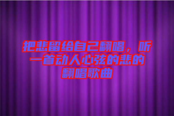 把悲留給自己翻唱，聽一首動人心弦的悲的翻唱歌曲