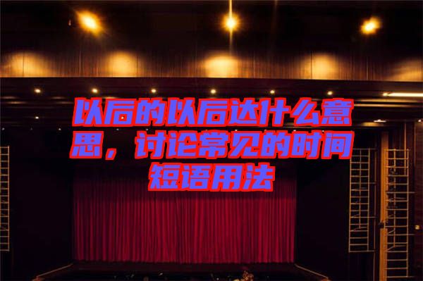 以后的以后達(dá)什么意思，討論常見的時(shí)間短語用法