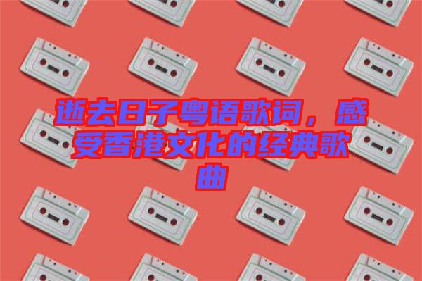 逝去日子粵語歌詞，感受香港文化的經(jīng)典歌曲
